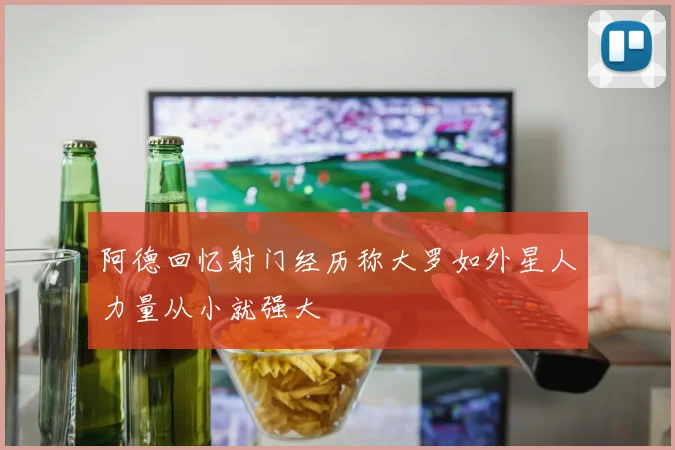 阿德回忆射门经历称大罗如外星人力量从小就强大