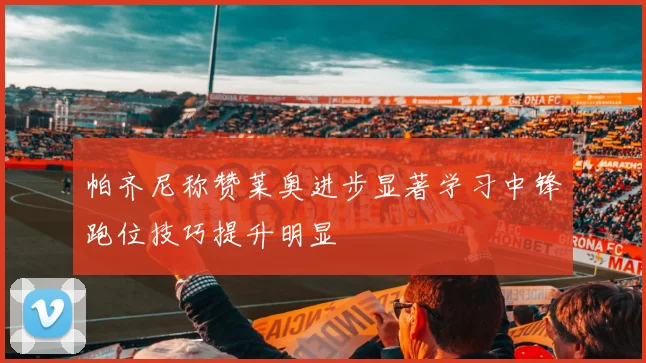 帕齐尼称赞莱奥进步显著学习中锋跑位技巧提升明显