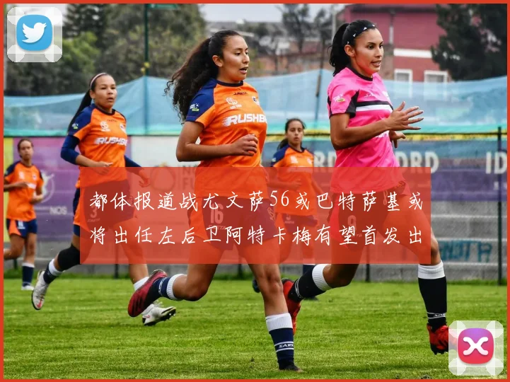 都体报道战尤文萨56或巴特萨基或将出任左后卫阿特卡梅有望首发出战