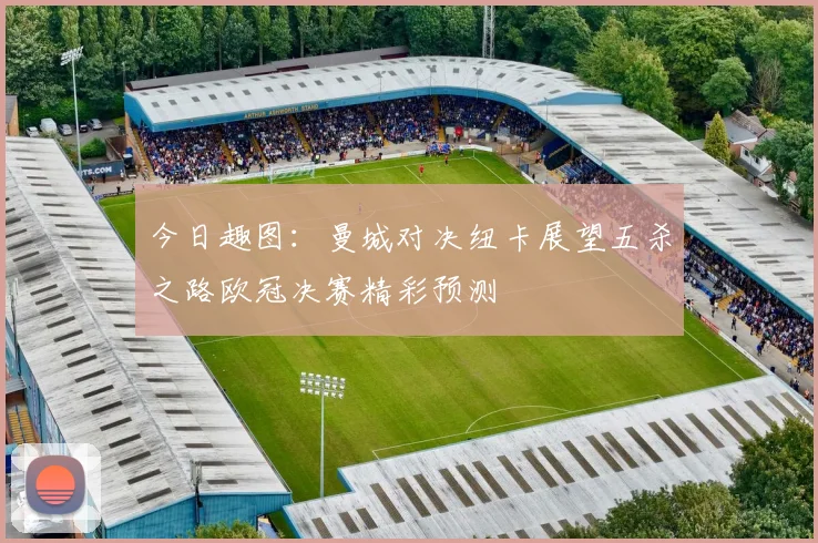 今日趣图：曼城对决纽卡展望五杀之路欧冠决赛精彩预测
