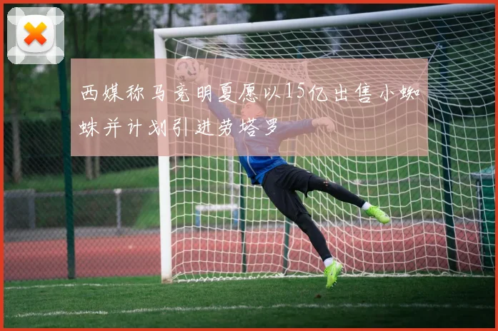 西媒称马竞明夏愿以15亿出售小蜘蛛并计划引进劳塔罗