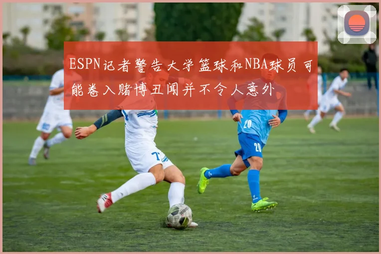 ESPN记者警告大学篮球和NBA球员可能卷入赌博丑闻并不令人意外