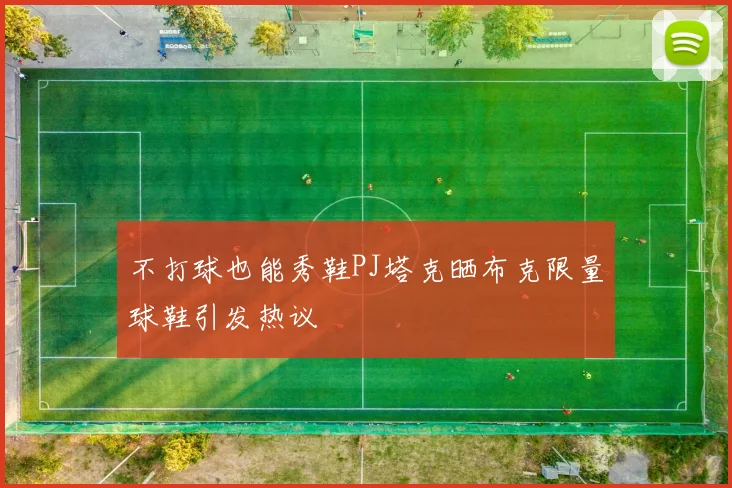 不打球也能秀鞋PJ塔克晒布克限量球鞋引发热议