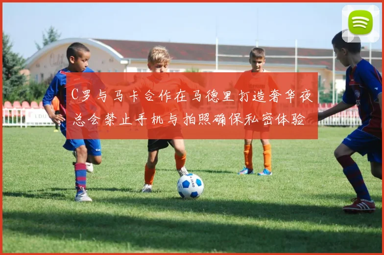 C罗与马卡合作在马德里打造奢华夜总会禁止手机与拍照确保私密体验