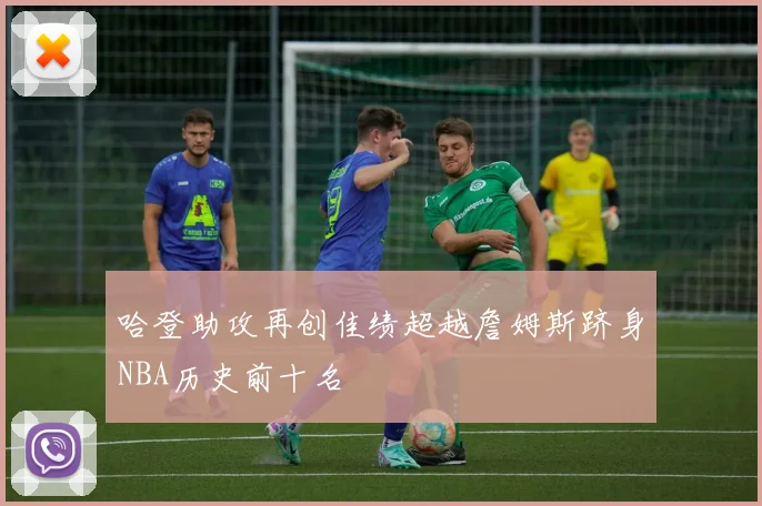 哈登助攻再创佳绩超越詹姆斯跻身NBA历史前十名