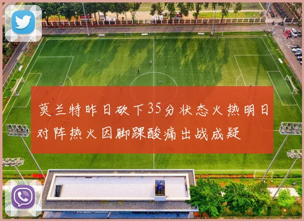 莫兰特昨日砍下35分状态火热明日对阵热火因脚踝酸痛出战成疑