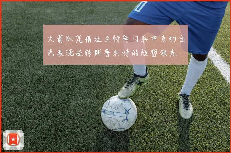 火箭队凭借杜兰特阿门和申京的出色表现逆转斯普利特的短暂领先