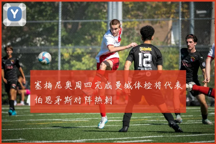 塞梅尼奥周四完成曼城体检将代表伯恩茅斯对阵热刺