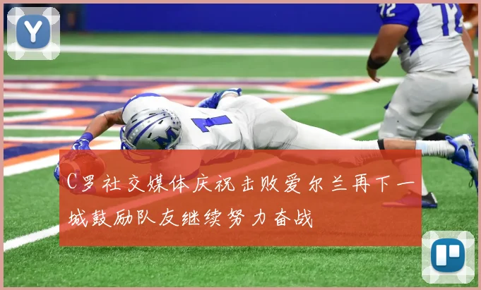 C罗社交媒体庆祝击败爱尔兰再下一城鼓励队友继续努力奋战
