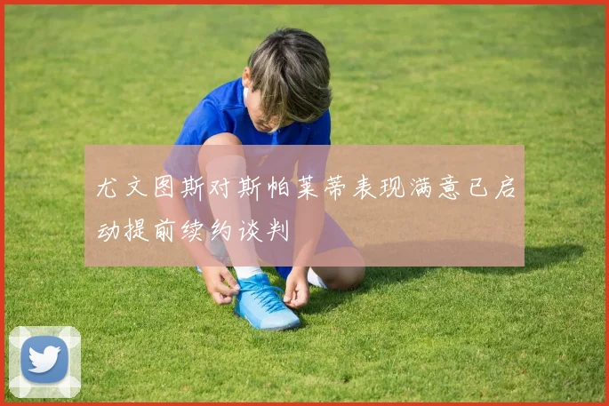 尤文图斯对斯帕莱蒂表现满意已启动提前续约谈判