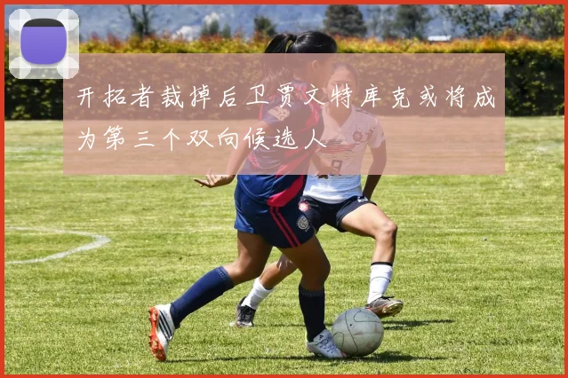 开拓者裁掉后卫贾文特库克或将成为第三个双向候选人
