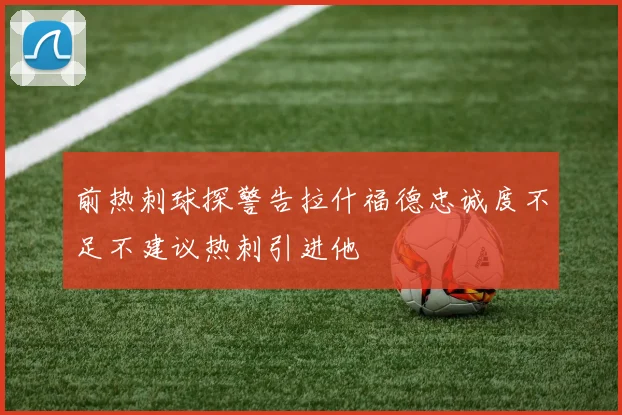 前热刺球探警告拉什福德忠诚度不足不建议热刺引进他