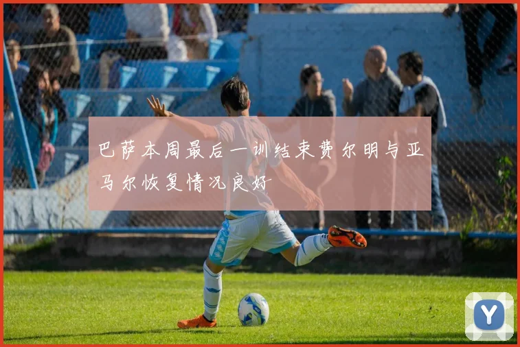 巴萨本周最后一训结束费尔明与亚马尔恢复情况良好