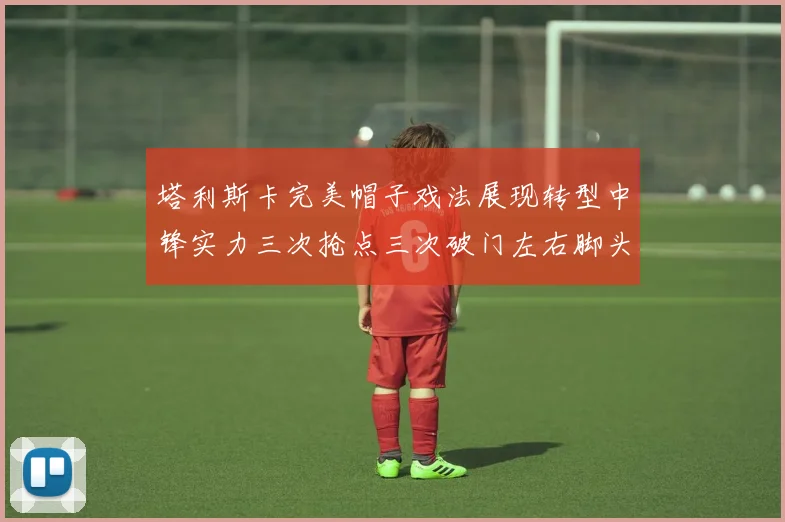 塔利斯卡完美帽子戏法展现转型中锋实力三次抢点三次破门左右脚头球俱佳