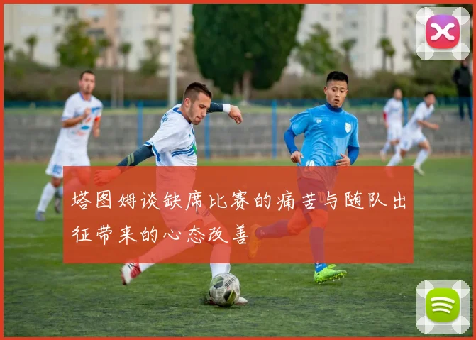 塔图姆谈缺席比赛的痛苦与随队出征带来的心态改善