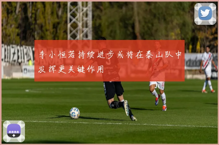 李小恒若持续进步或将在泰山队中发挥更关键作用