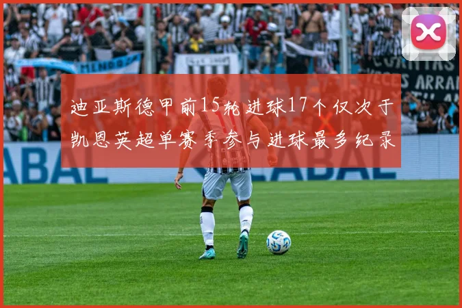 迪亚斯德甲前15轮进球17个仅次于凯恩英超单赛季参与进球最多纪录为18个