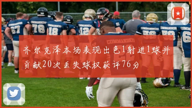 齐尔克泽本场表现出色1射进1球并贡献20次丢失球权获评76分