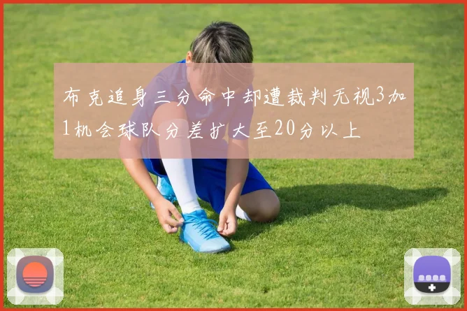 布克追身三分命中却遭裁判无视3加1机会球队分差扩大至20分以上