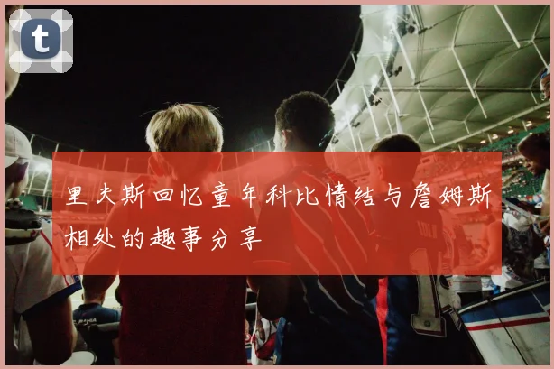 里夫斯回忆童年科比情结与詹姆斯相处的趣事分享