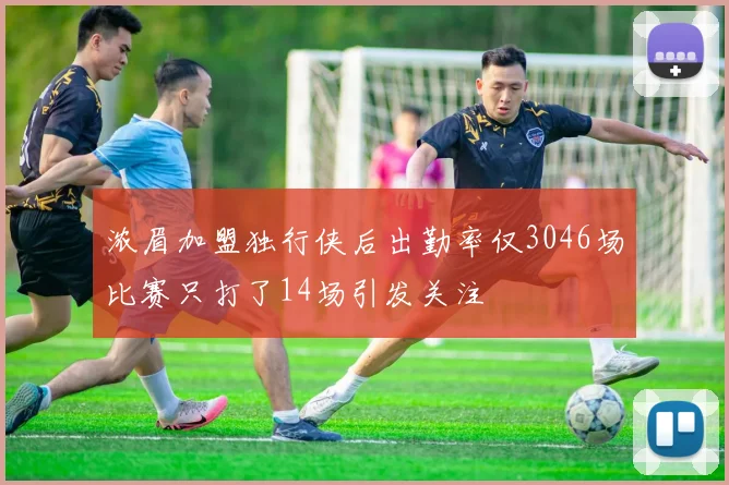 浓眉加盟独行侠后出勤率仅3046场比赛只打了14场引发关注